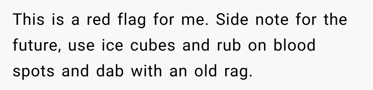 This is a red flag for me. Side note for the future, use ice cubes and rub on blood spots and dab with an old rag.