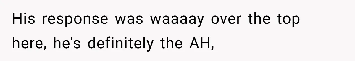 His response was waaaay over the top here, he's definitely the AH,