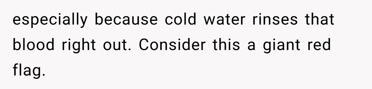 especially because cold water rinses that blood right out. Consider this a giant red flag.