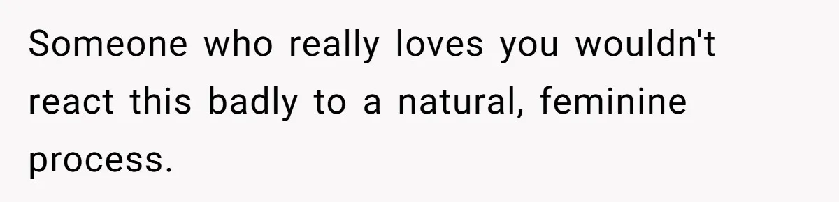 Someone who really loves you wouldn't react this badly to a natural, feminine process.