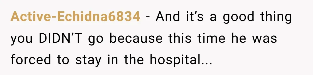 Active-Echidna6834 − And it’s a good thing you DIDN’T go because this time he was forced to stay in the hospital...