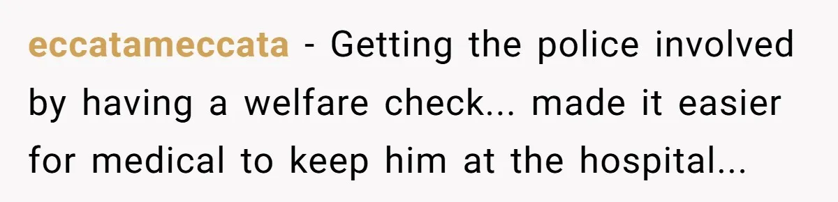 eccatameccata − Getting the police involved by having a welfare check... made it easier for medical to keep him at the hospital...