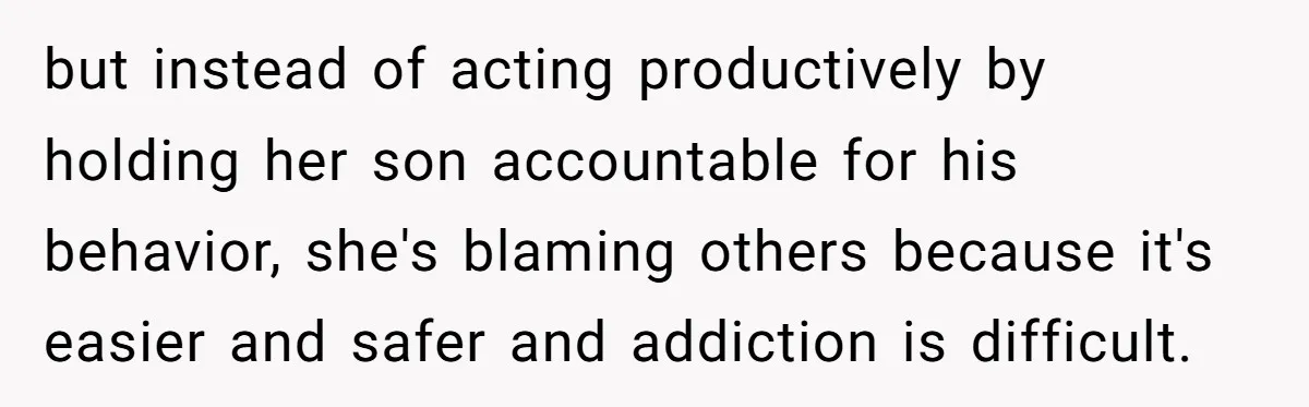 but instead of acting productively by holding her son accountable for his behavior, she's blaming others because it's easier and safer and addiction is difficult.