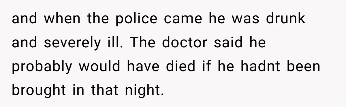 and when the police came he was drunk and severely ill. The doctor said he probably would have died if he hadnt been brought in that night.