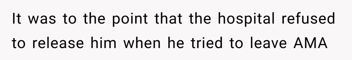 It was to the point that the hospital refused to release him when he tried to leave AMA