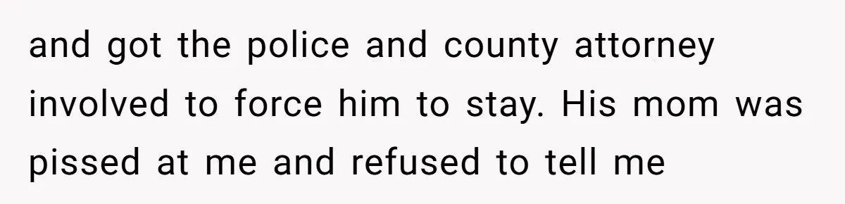 and got the police and county attorney involved to force him to stay. His mom was pissed at me and refused to tell me