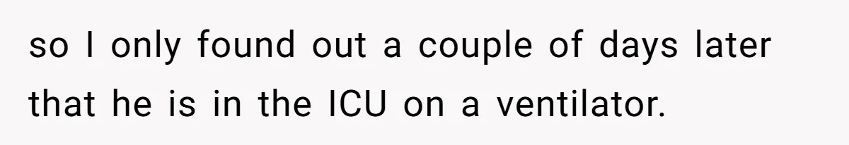 so I only found out a couple of days later that he is in the ICU on a ventilator.
