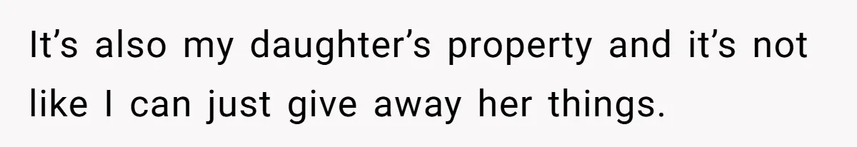 It’s also my daughter’s property and it’s not like I can just give away her things.