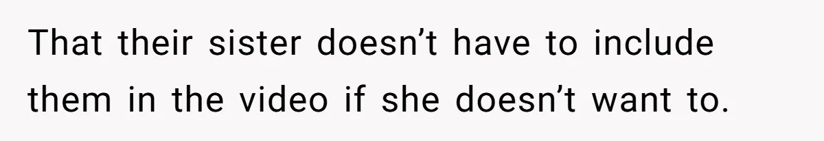 That their sister doesn’t have to include them in the video if she doesn’t want to.