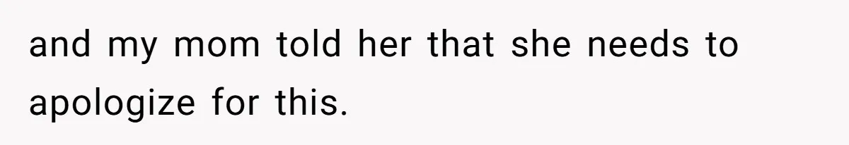 and my mom told her that she needs to apologize for this.