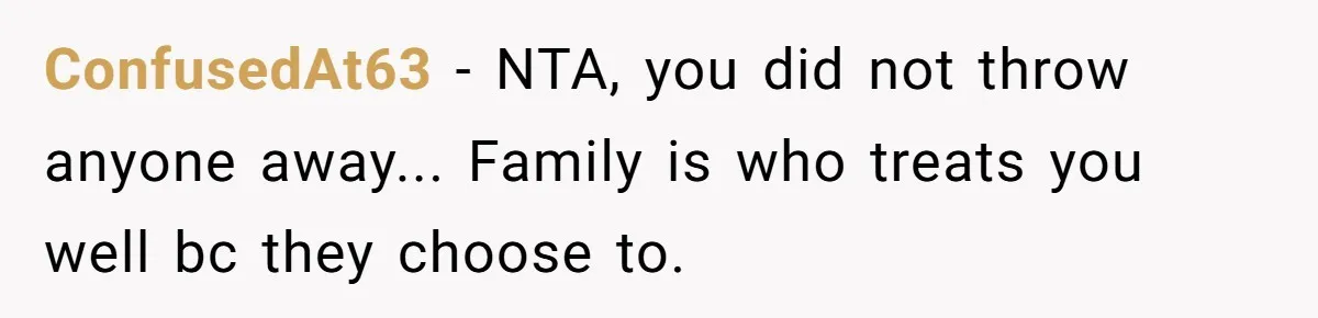 ConfusedAt63 − NTA, you did not throw anyone away... Family is who treats you well bc they choose to.