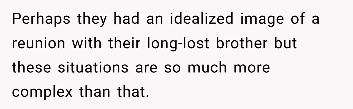 Perhaps they had an idealized image of a reunion with their long-lost brother but these situations are so much more complex than that.