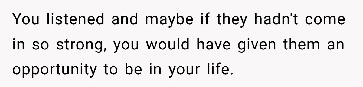 You listened and maybe if they hadn't come in so strong, you would have given them an opportunity to be in your life.