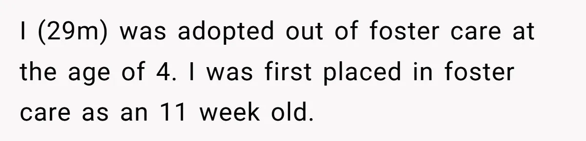 I (29m) was adopted out of foster care at the age of 4. I was first placed in foster care as an 11 week old.