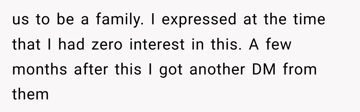 us to be a family. I expressed at the time that I had zero interest in this. A few months after this I got another DM from them