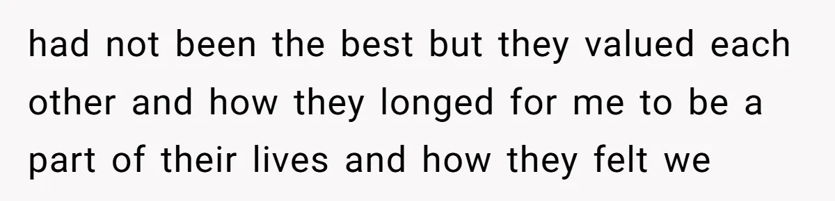 had not been the best but they valued each other and how they longed for me to be a part of their lives and how they felt we
