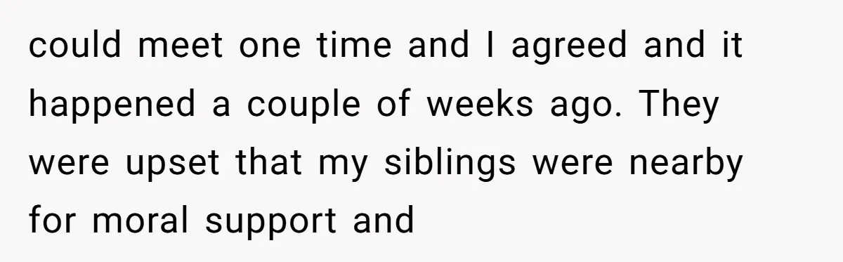 could meet one time and I agreed and it happened a couple of weeks ago. They were upset that my siblings were nearby for moral support and