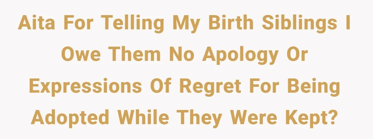 AITA for telling my birth siblings I owe them no apology or expressions of regret for being adopted while they were kept?