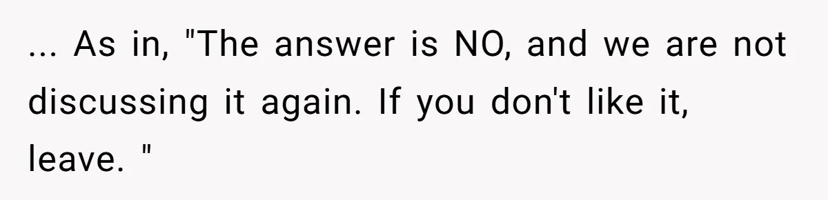 ... As in, "The answer is NO, and we are not discussing it again. If you don't like it, leave. "