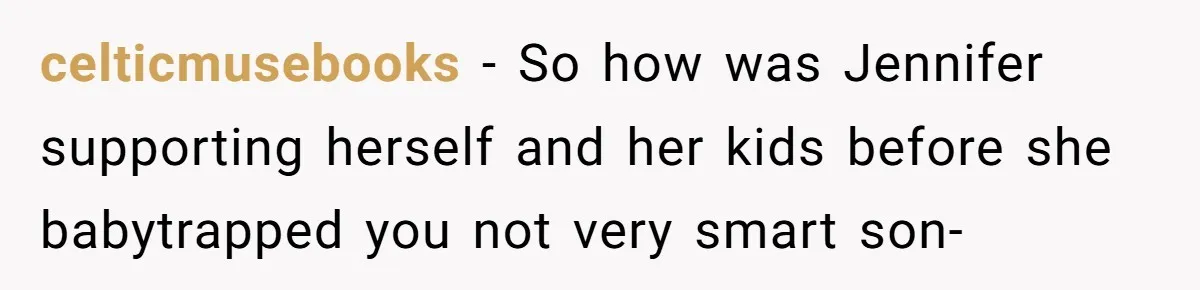 celticmusebooks − So how was Jennifer supporting herself and her kids before she babytrapped you not very smart son-