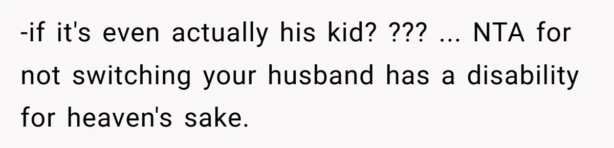 -if it's even actually his kid? ??? ... NTA for not switching your husband has a disability for heaven's sake.