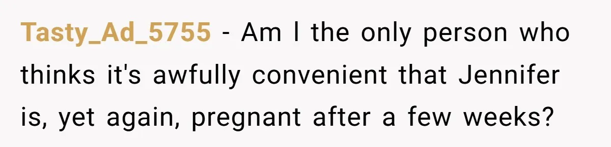 Tasty_Ad_5755 − Am l the only person who thinks it's awfully convenient that Jennifer is, yet again, pregnant after a few weeks?