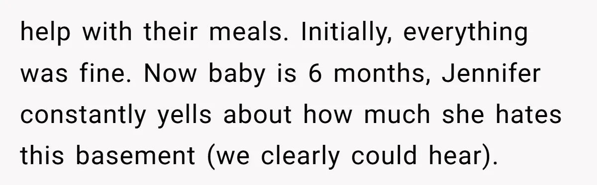help with their meals. Initially, everything was fine. Now baby is 6 months, Jennifer constantly yells about how much she hates this basement (we clearly could hear).