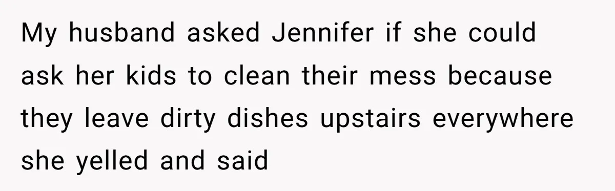 My husband asked Jennifer if she could ask her kids to clean their mess because they leave dirty dishes upstairs everywhere she yelled and said