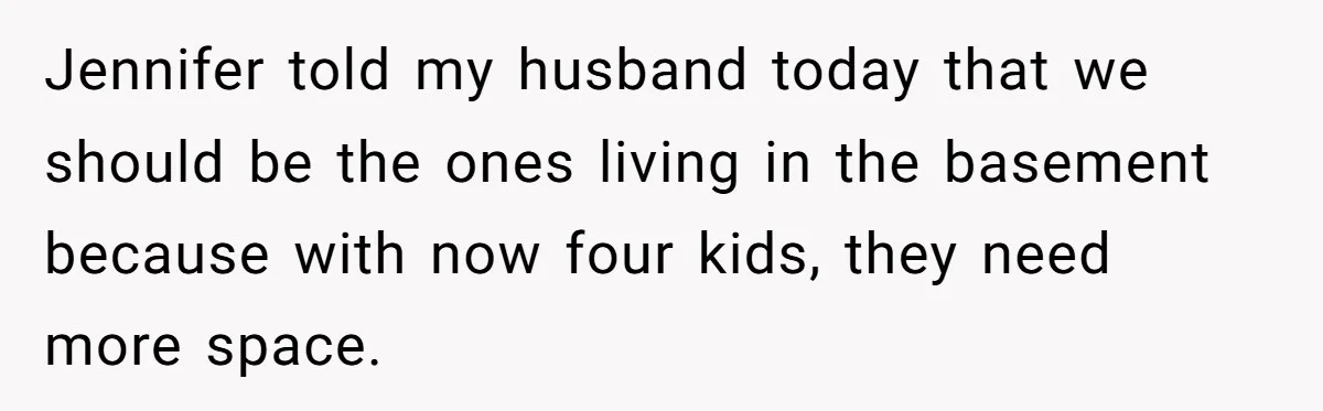 Jennifer told my husband today that we should be the ones living in the basement because with now four kids, they need more space.