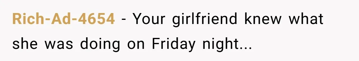 Rich-Ad-4654 − Your girlfriend knew what she was doing on Friday night...