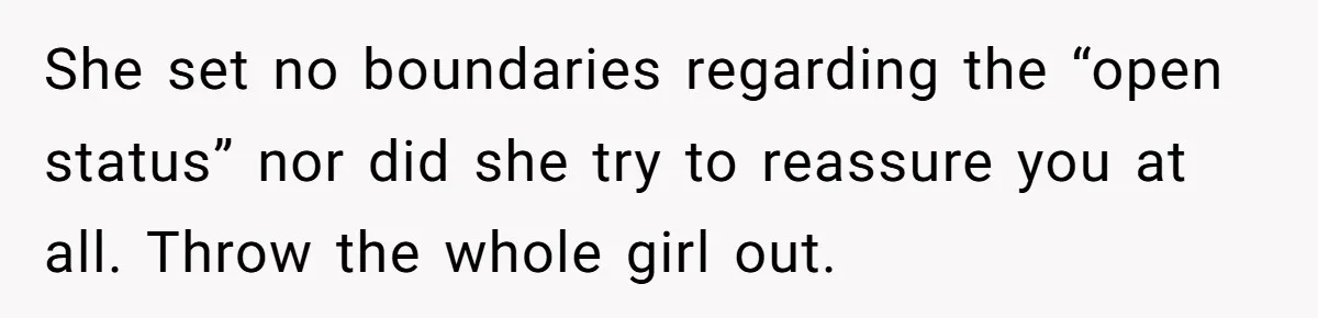 She set no boundaries regarding the “open status” nor did she try to reassure you at all. Throw the whole girl out.