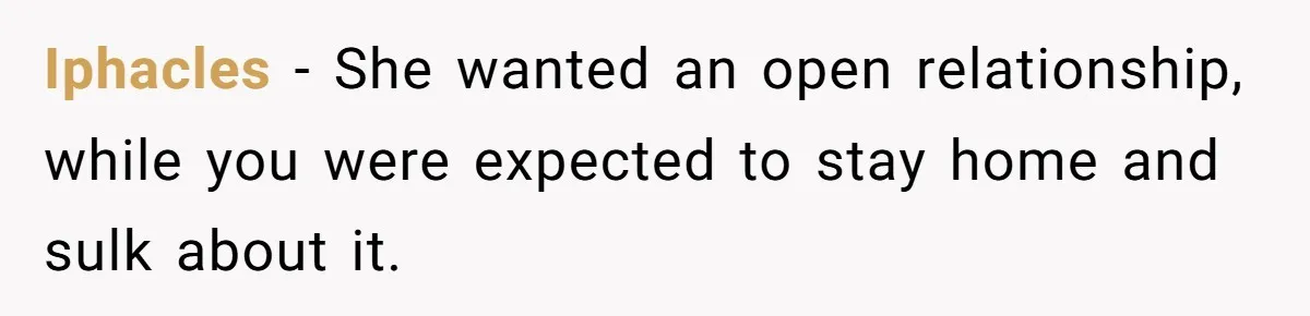 Iphacles − She wanted an open relationship, while you were expected to stay home and sulk about it.