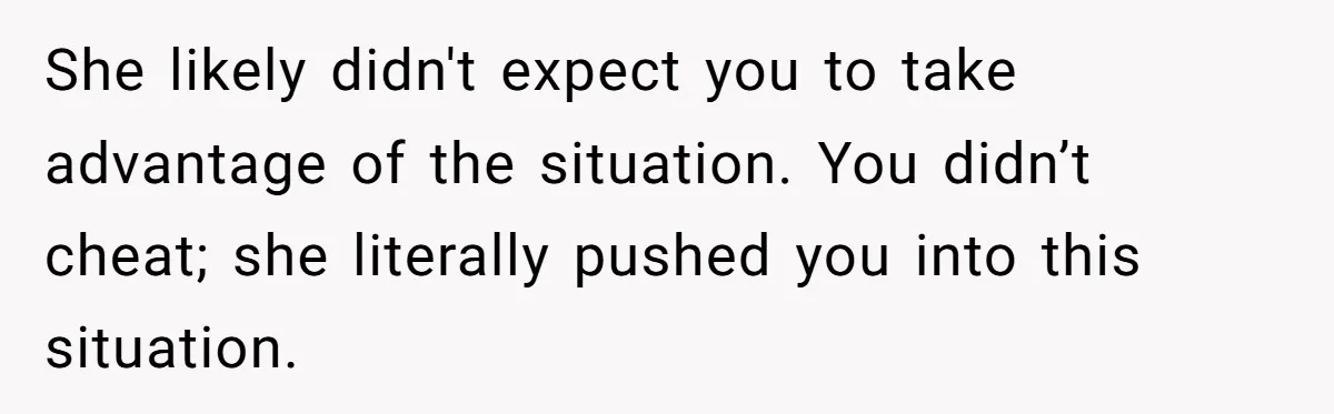 She likely didn't expect you to take advantage of the situation. You didn’t cheat; she literally pushed you into this situation.