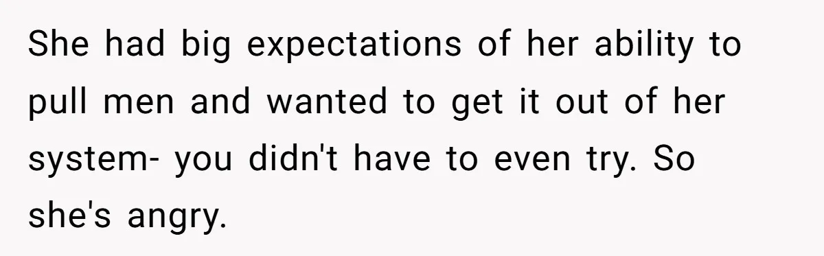 She had big expectations of her ability to pull men and wanted to get it out of her system- you didn't have to even try. So she's angry.