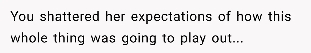 You shattered her expectations of how this whole thing was going to play out...