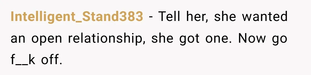 Intelligent_Stand383 − Tell her, she wanted an open relationship, she got one. Now go f__k off.