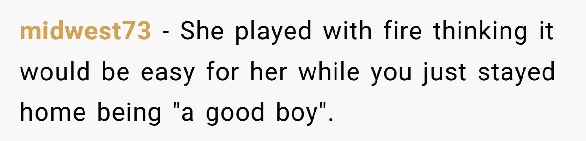 midwest73 − She played with fire thinking it would be easy for her while you just stayed home being "a good boy".