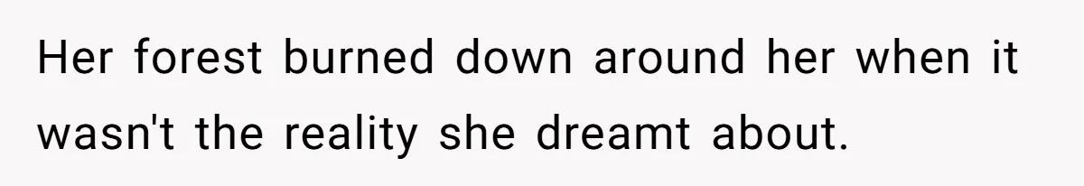 Her forest burned down around her when it wasn't the reality she dreamt about.