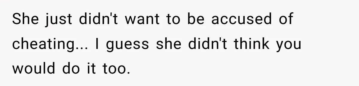 She just didn't want to be accused of cheating... I guess she didn't think you would do it too.