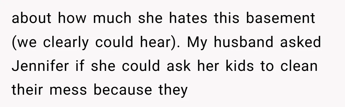 about how much she hates this basement (we clearly could hear). My husband asked Jennifer if she could ask her kids to clean their mess because they