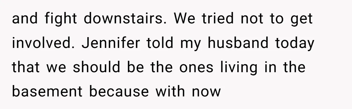 and fight downstairs. We tried not to get involved. Jennifer told my husband today that we should be the ones living in the basement because with now