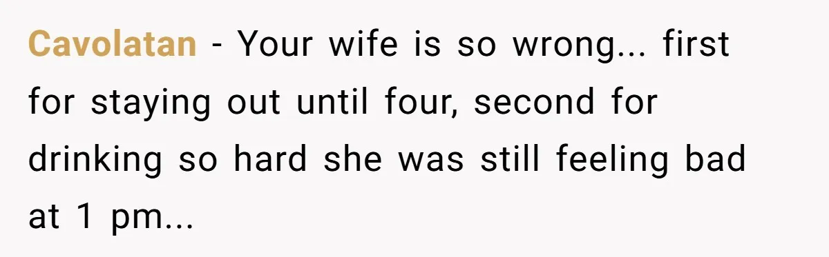 Cavolatan − Your wife is so wrong... first for staying out until four, second for drinking so hard she was still feeling bad at 1 pm...