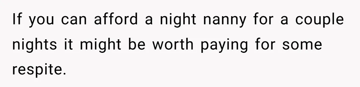 If you can afford a night nanny for a couple nights it might be worth paying for some respite.