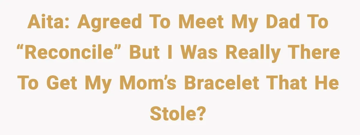 AITA: agreed to meet my dad to “reconcile” but I was really there to get my mom’s bracelet that he stole?