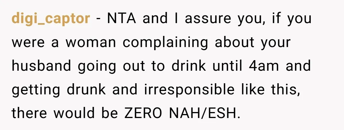 digi_captor − NTA and I assure you, if you were a woman complaining about your husband going out to drink until 4am and getting drunk and irresponsible like this, there...