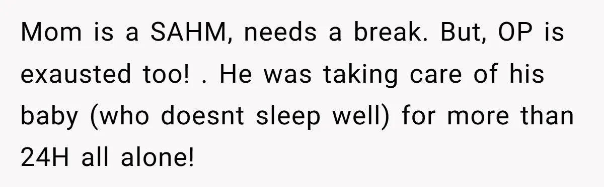 Mom is a SAHM, needs a break. But, OP is exausted too! . He was taking care of his baby (who doesnt sleep well) for more than 24H all alone!