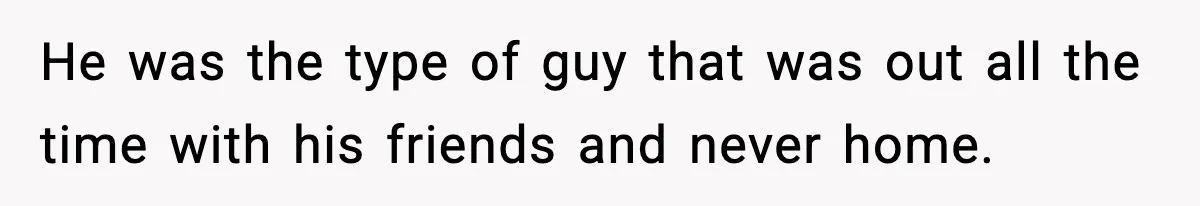 He was the type of guy that was out all the time with his friends and never home.