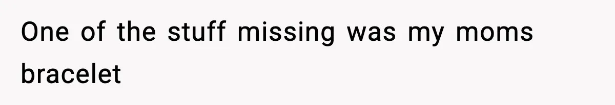 One of the stuff missing was my moms bracelet