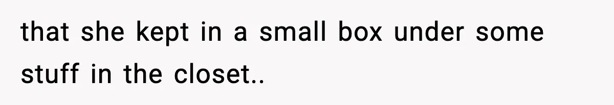 that she kept in a small box under some stuff in the closet..