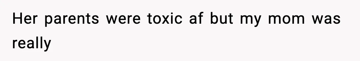 Her parents were toxic af but my mom was really
